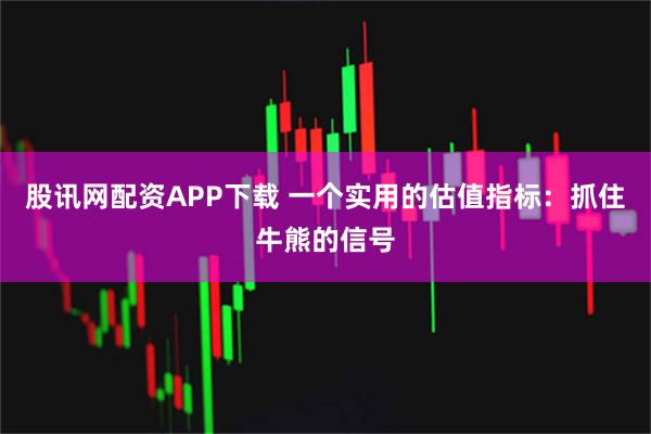 股讯网配资APP下载 一个实用的估值指标：抓住牛熊的信号
