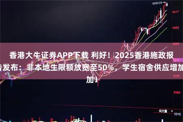 香港大牛证券APP下载 利好！2025香港施政报告发布：非本地生限额放宽至50%，学生宿舍供应增加！