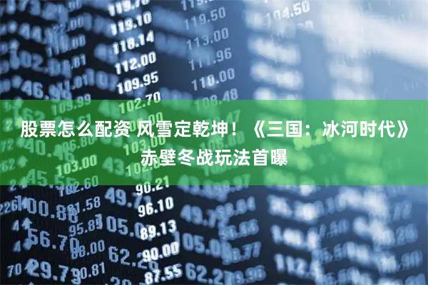 股票怎么配资 风雪定乾坤！《三国：冰河时代》赤壁冬战玩法首曝