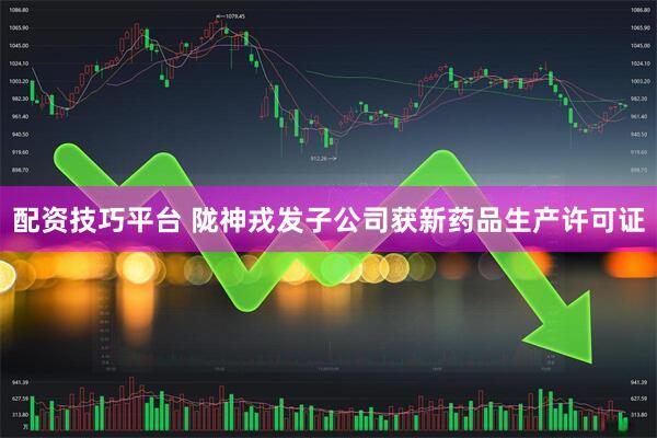 配资技巧平台 陇神戎发子公司获新药品生产许可证