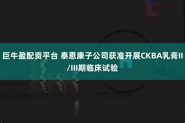 巨牛盈配资平台 泰恩康子公司获准开展CKBA乳膏II/III期临床试验