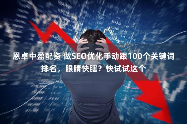 恩卓中盈配资 做SEO优化手动跟100个关键词排名，眼睛快瞎？快试试这个