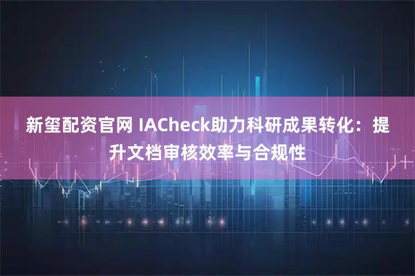 新玺配资官网 IACheck助力科研成果转化：提升文档审核效率与合规性