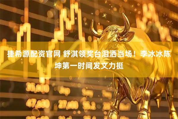 捷希源配资官网 舒淇领奖台泪洒当场！李冰冰陈坤第一时间发文力挺