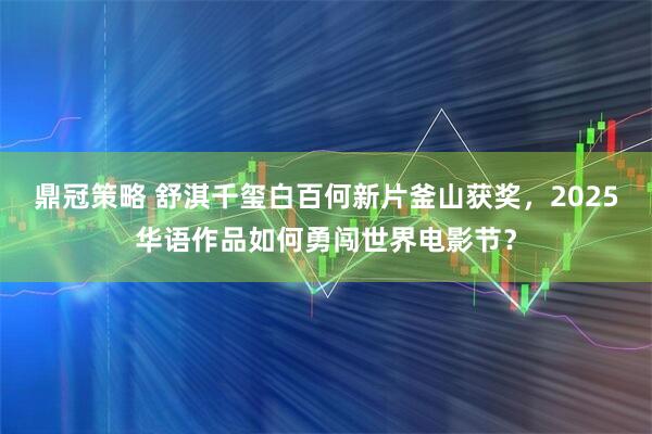 鼎冠策略 舒淇千玺白百何新片釜山获奖，2025华语作品如何勇闯世界电影节？