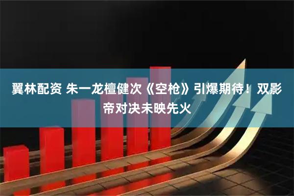 翼林配资 朱一龙檀健次《空枪》引爆期待！双影帝对决未映先火