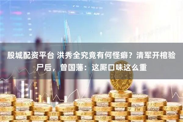 股城配资平台 洪秀全究竟有何怪癖？清军开棺验尸后，曾国藩：这厮口味这么重