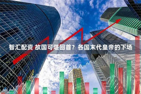 智汇配资 故国可堪回首？各国末代皇帝的下场