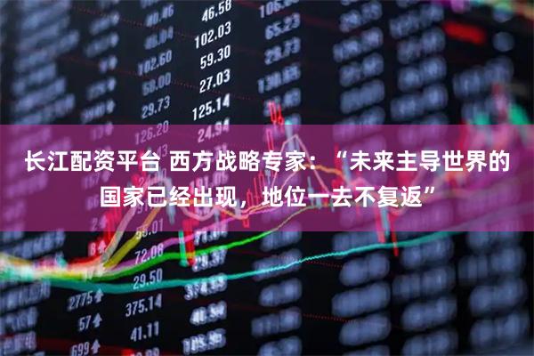 长江配资平台 西方战略专家：“未来主导世界的国家已经出现，地位一去不复返”