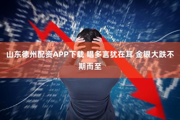 山东德州配资APP下载 唱多言犹在耳 金银大跌不期而至