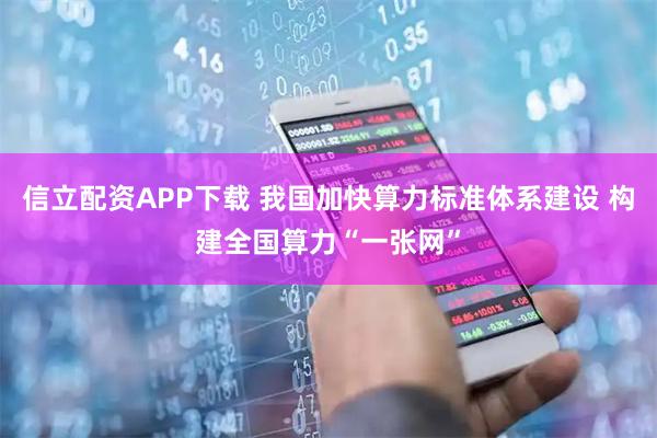 信立配资APP下载 我国加快算力标准体系建设 构建全国算力“一张网”