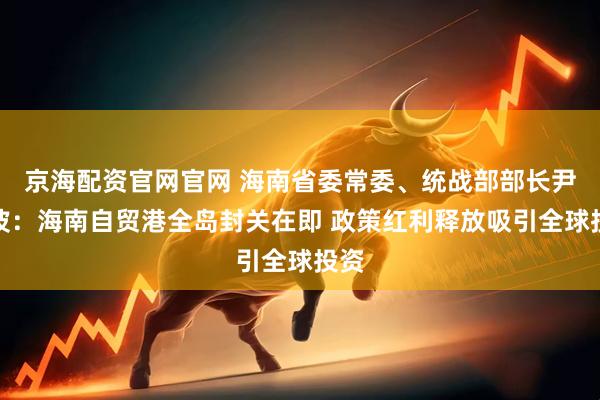 京海配资官网官网 海南省委常委、统战部部长尹丽波：海南自贸港全岛封关在即 政策红利释放吸引全球投资