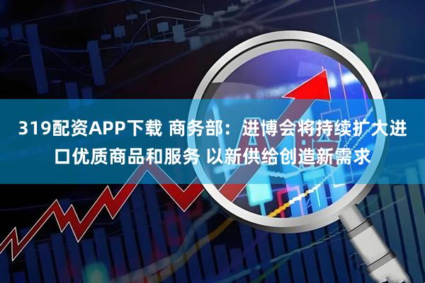 319配资APP下载 商务部：进博会将持续扩大进口优质商品和服务 以新供给创造新需求