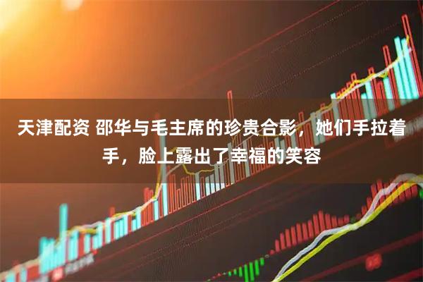 天津配资 邵华与毛主席的珍贵合影，她们手拉着手，脸上露出了幸福的笑容