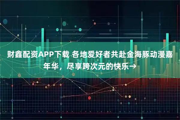 财鑫配资APP下载 各地爱好者共赴金海豚动漫嘉年华，尽享跨次元的快乐→