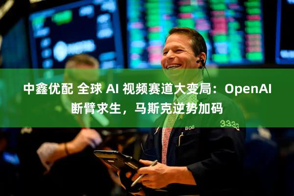 中鑫优配 全球 AI 视频赛道大变局：OpenAI断臂求生，马斯克逆势加码