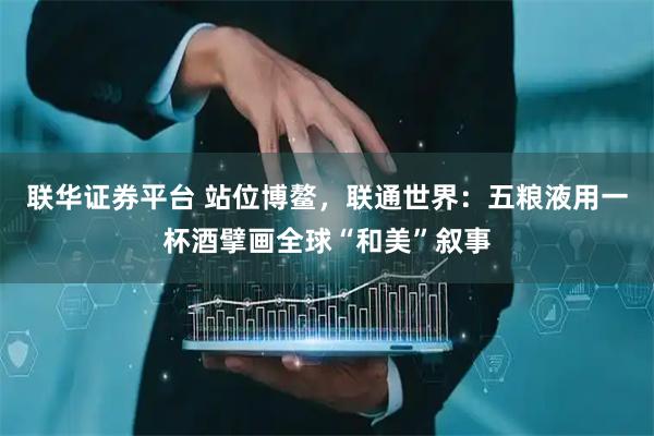 联华证券平台 站位博鳌，联通世界：五粮液用一杯酒擘画全球“和美”叙事