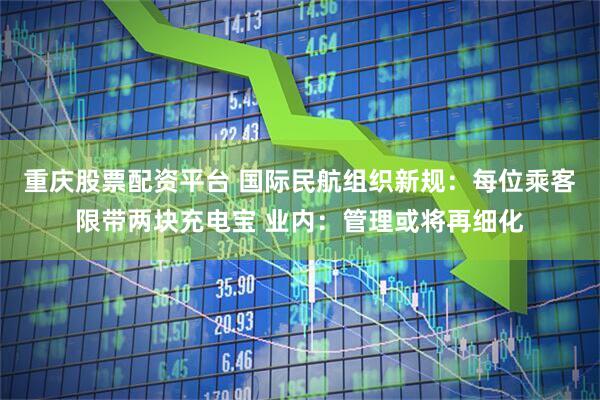 重庆股票配资平台 国际民航组织新规：每位乘客限带两块充电宝 业内：管理或将再细化