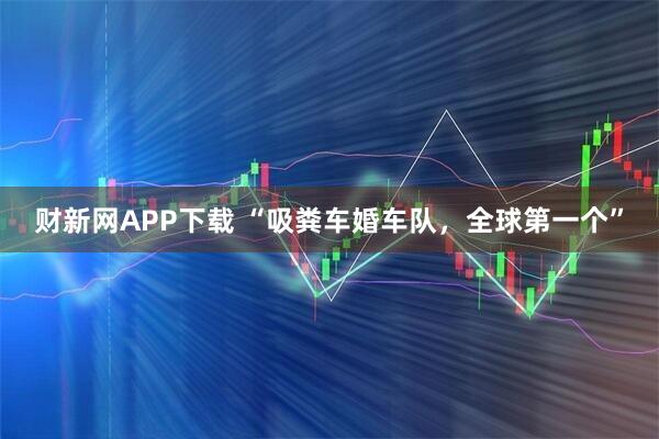 财新网APP下载 “吸粪车婚车队，全球第一个”
