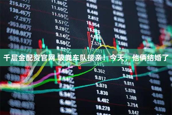 千层金配资官网 吸粪车队接亲！今天，他俩结婚了