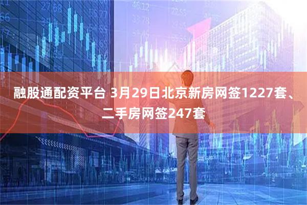 融股通配资平台 3月29日北京新房网签1227套、二手房网签247套