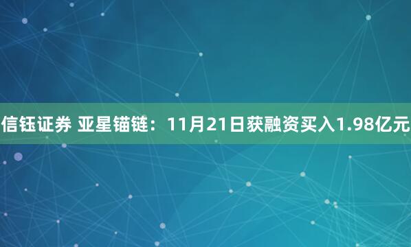信钰证券 亚星锚链：11月21日获融资买入1.98亿元