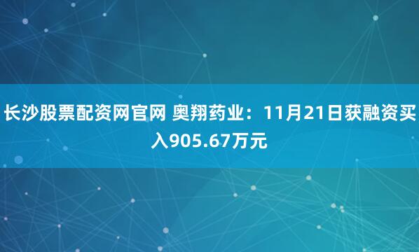 长沙股票配资网官网 奥翔药业：11月21日获融资买入905.67万元