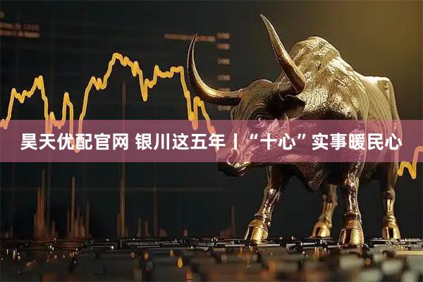 昊天优配官网 银川这五年丨“十心”实事暖民心