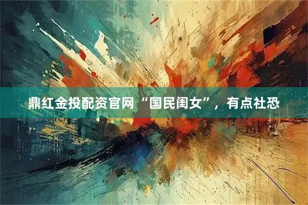 鼎红金投配资官网 “国民闺女”，有点社恐