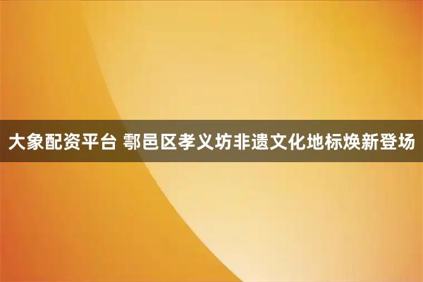 大象配资平台 鄠邑区孝义坊非遗文化地标焕新登场