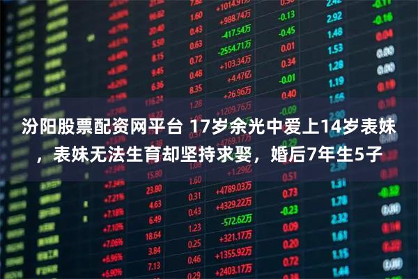 汾阳股票配资网平台 17岁余光中爱上14岁表妹，表妹无法生育却坚持求娶，婚后7年生5子