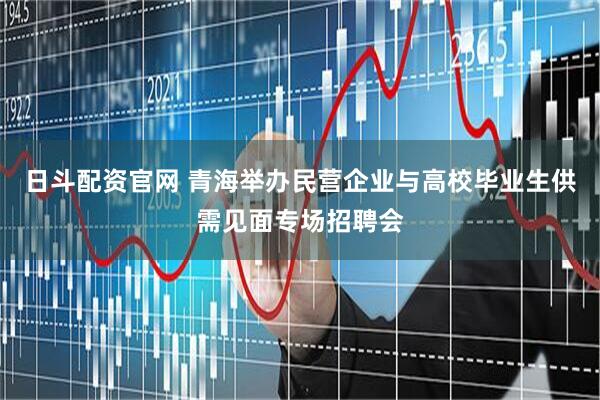 日斗配资官网 青海举办民营企业与高校毕业生供需见面专场招聘会