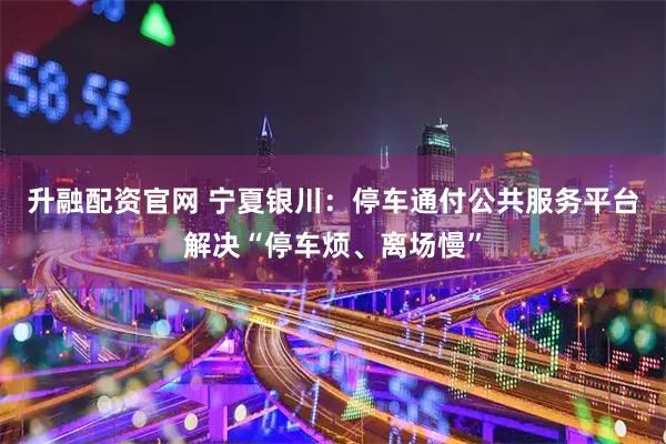 升融配资官网 宁夏银川：停车通付公共服务平台解决“停车烦、离场慢”
