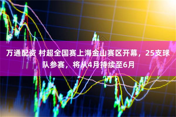 万通配资 村超全国赛上海金山赛区开幕，25支球队参赛，将从4月持续至6月
