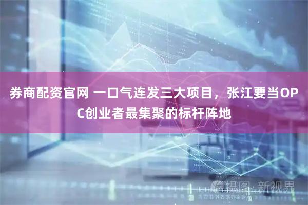 券商配资官网 一口气连发三大项目，张江要当OPC创业者最集聚的标杆阵地