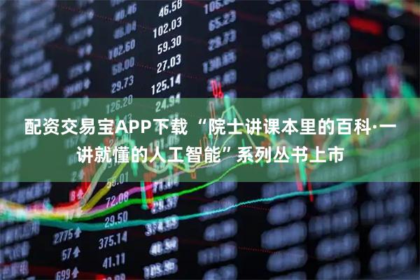 配资交易宝APP下载 “院士讲课本里的百科·一讲就懂的人工智能”系列丛书上市