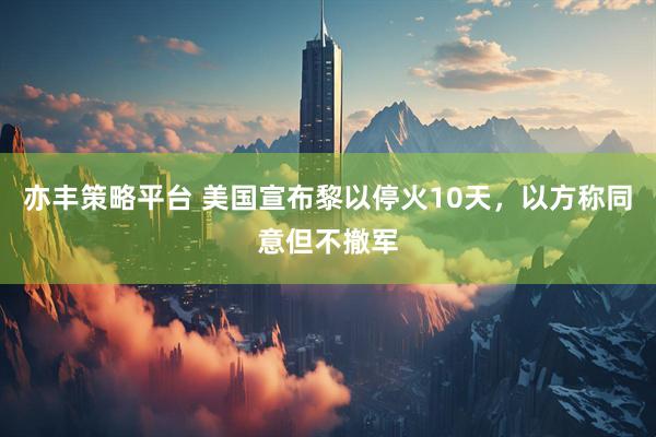 亦丰策略平台 美国宣布黎以停火10天，以方称同意但不撤军