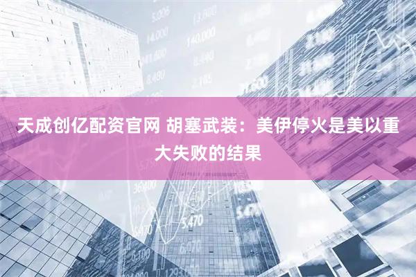 天成创亿配资官网 胡塞武装：美伊停火是美以重大失败的结果
