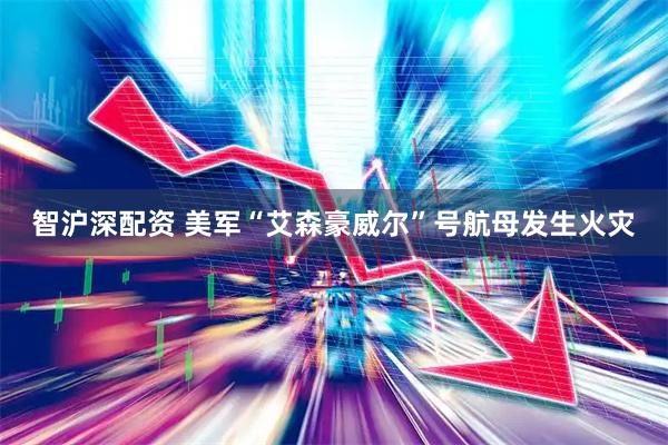 智沪深配资 美军“艾森豪威尔”号航母发生火灾