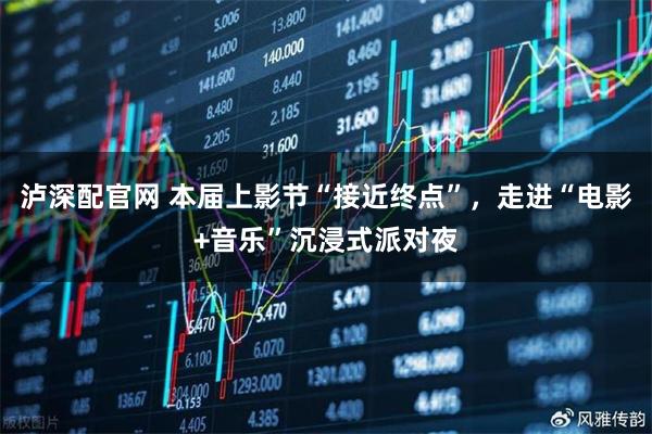 泸深配官网 本届上影节“接近终点”，走进“电影+音乐”沉浸式派对夜