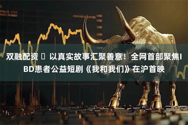 双融配资 ​以真实故事汇聚善意！全网首部聚焦IBD患者公益短剧《我和我们》在沪首映