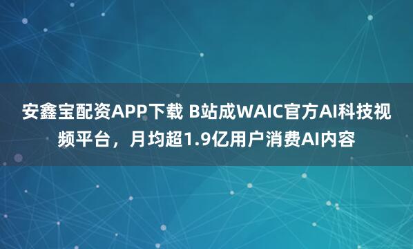 安鑫宝配资APP下载 B站成WAIC官方AI科技视频平台，月均超1.9亿用户消费AI内容