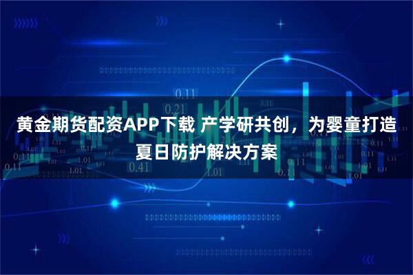 黄金期货配资APP下载 产学研共创，为婴童打造夏日防护解决方案
